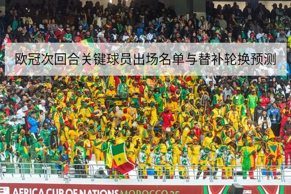 欧冠次回合关键球员出场名单与替补轮换预测